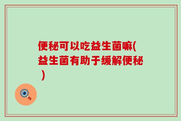 便秘可以吃益生菌嘛(益生菌有助于缓解便秘 )