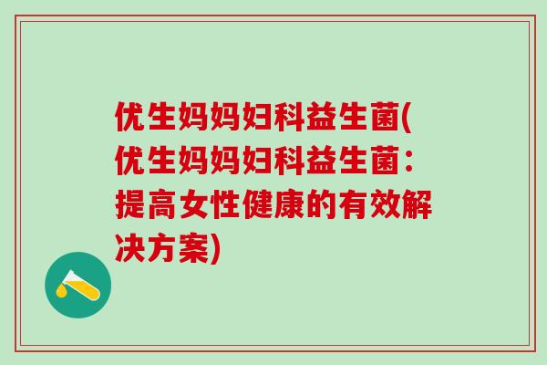 优生妈妈妇科益生菌(优生妈妈妇科益生菌：提高女性健康的有效解决方案)