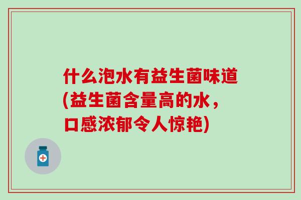 什么泡水有益生菌味道(益生菌含量高的水，口感浓郁令人惊艳)