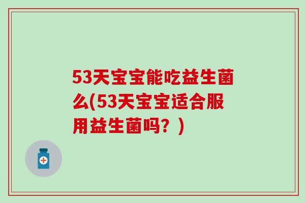 53天宝宝能吃益生菌么(53天宝宝适合服用益生菌吗？)