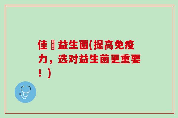 佳苬益生菌(提高免疫力，选对益生菌更重要！)