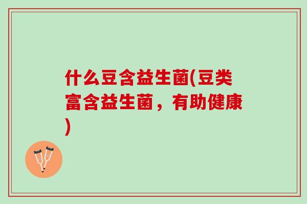 什么豆含益生菌(豆类富含益生菌，有助健康)