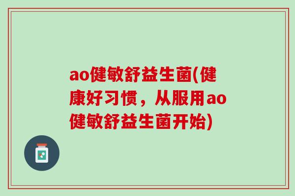 ao健敏舒益生菌(健康好习惯，从服用ao健敏舒益生菌开始)