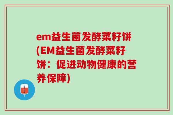 em益生菌发酵菜籽饼(EM益生菌发酵菜籽饼：促进动物健康的营养保障)