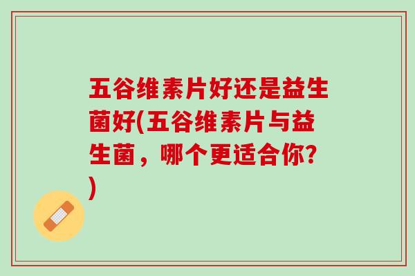 五谷维素片好还是益生菌好(五谷维素片与益生菌，哪个更适合你？)