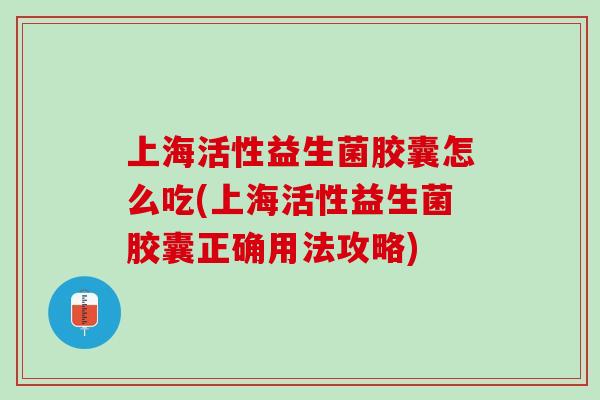 上海活性益生菌胶囊怎么吃(上海活性益生菌胶囊正确用法攻略)