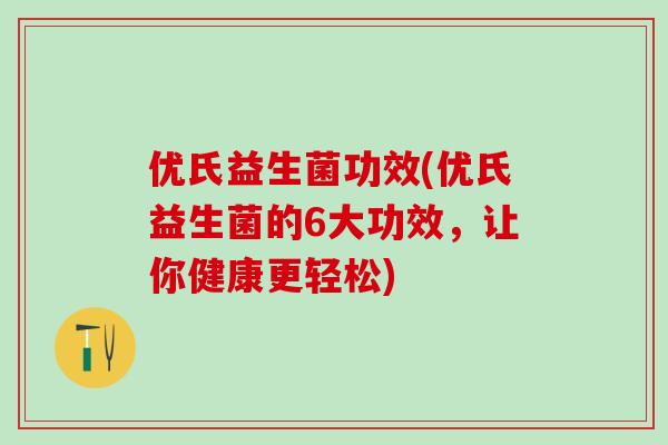 优氏益生菌功效(优氏益生菌的6大功效，让你健康更轻松)
