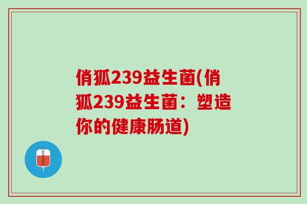 俏狐239益生菌(俏狐239益生菌：塑造你的健康肠道)