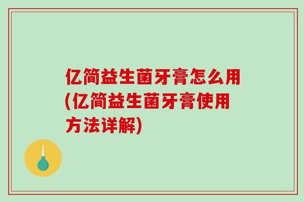 亿简益生菌牙膏怎么用(亿简益生菌牙膏使用方法详解)