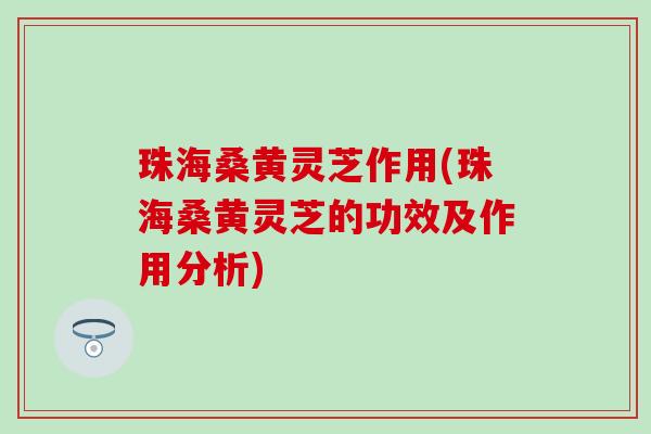 珠海桑黄灵芝作用(珠海桑黄灵芝的功效及作用分析)