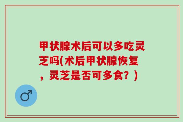 甲状腺术后可以多吃灵芝吗(术后甲状腺恢复，灵芝是否可多食？)