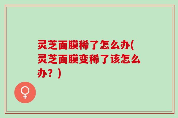 灵芝面膜稀了怎么办(灵芝面膜变稀了该怎么办？)