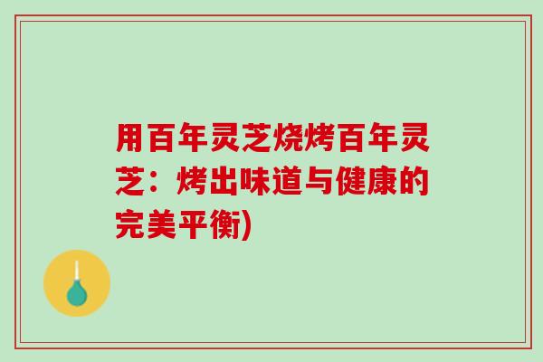 用百年灵芝烧烤百年灵芝：烤出味道与健康的完美平衡)