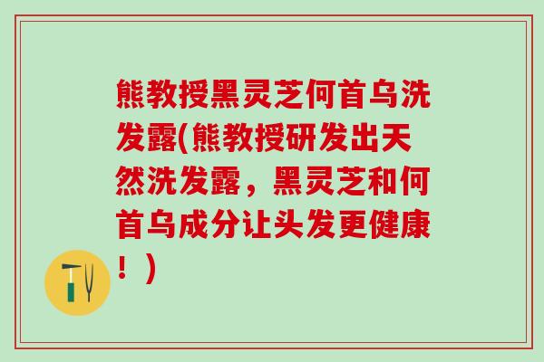 熊教授黑灵芝何首乌洗发露(熊教授研发出天然洗发露，黑灵芝和何首乌成分让头发更健康！)
