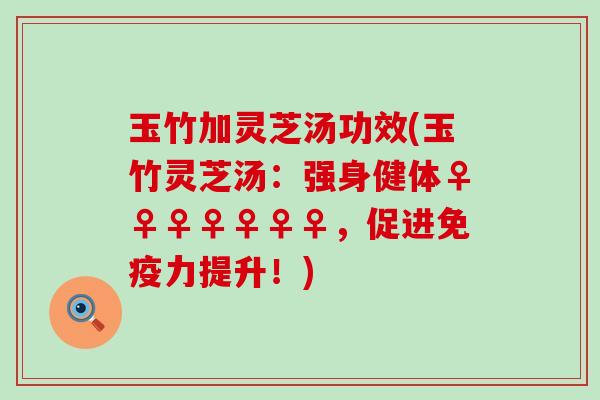 玉竹加灵芝汤功效(玉竹灵芝汤：强身健体♀♀♀♀♀♀♀，促进免疫力提升！)