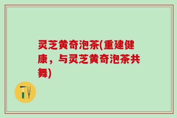 灵芝黄奇泡茶(重建健康，与灵芝黄奇泡茶共舞)