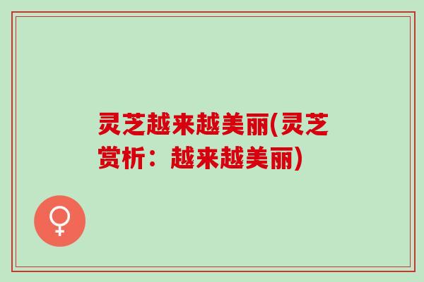 灵芝越来越美丽(灵芝赏析：越来越美丽)