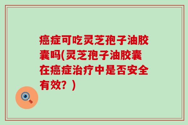 癌症可吃灵芝孢子油胶囊吗(灵芝孢子油胶囊在癌症治疗中是否安全有效？)