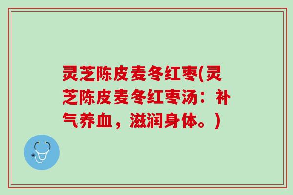 灵芝陈皮麦冬红枣(灵芝陈皮麦冬红枣汤：补气养血，滋润身体。)