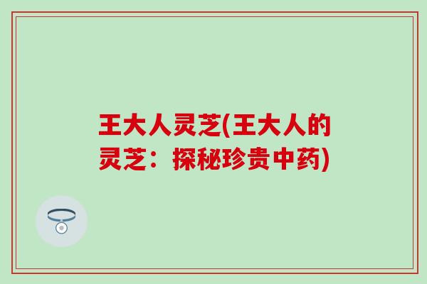 王大人灵芝(王大人的灵芝：探秘珍贵中药)