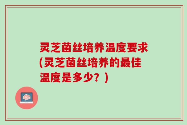 灵芝菌丝培养温度要求(灵芝菌丝培养的最佳温度是多少？)