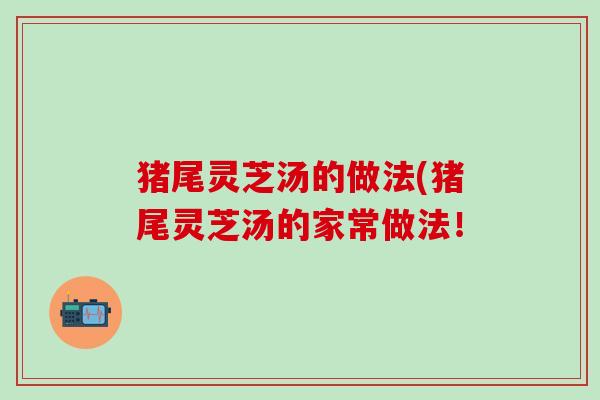 猪尾灵芝汤的做法(猪尾灵芝汤的家常做法！