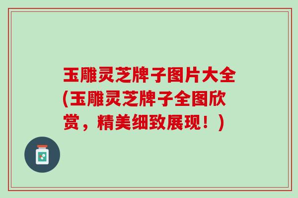玉雕灵芝牌子图片大全(玉雕灵芝牌子全图欣赏，精美细致展现！)