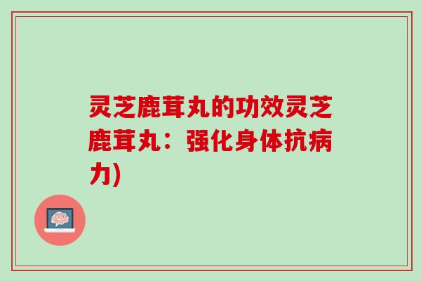 灵芝鹿茸丸的功效灵芝鹿茸丸：强化身体抗病力)
