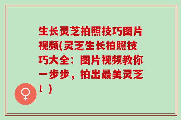 生长灵芝拍照技巧图片视频(灵芝生长拍照技巧大全：图片视频教你一步步，拍出最美灵芝！)
