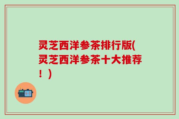 灵芝西洋参茶排行版(灵芝西洋参茶十大推荐！)