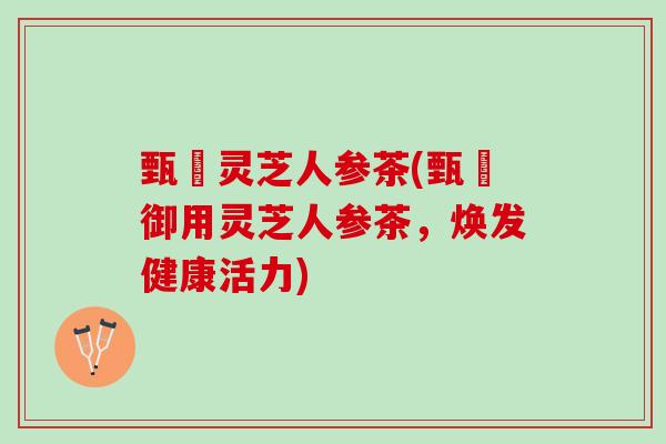 甄嬛灵芝人参茶(甄嬛御用灵芝人参茶，焕发健康活力)
