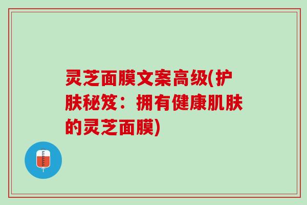 灵芝面膜文案高级(护肤秘笈：拥有健康肌肤的灵芝面膜)