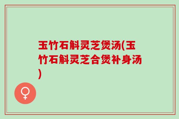 玉竹石斛灵芝煲汤(玉竹石斛灵芝合煲补身汤)