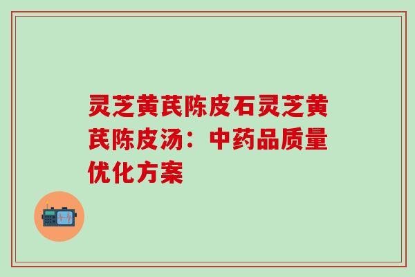 灵芝黄芪陈皮石灵芝黄芪陈皮汤:品质量优化方案 灵芝黄芪陈皮石灵芝黄芪陈皮汤:品质量优化方案