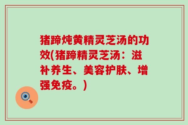 猪蹄炖黄精灵芝汤的功效(猪蹄精灵芝汤：滋补养生、美容护肤、增强免疫。)
