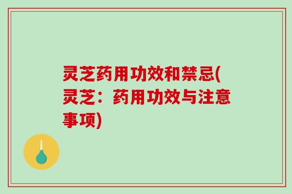 灵芝药用功效和禁忌(灵芝：药用功效与注意事项)