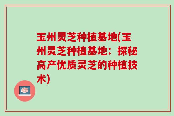 玉州灵芝种植基地(玉州灵芝种植基地：探秘高产优质灵芝的种植技术)
