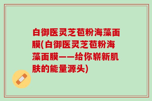 白御医灵芝苞粉海藻面膜(白御医灵芝苞粉海藻面膜——给你崭新肌肤的能量源头)