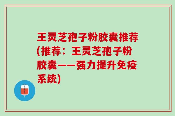 王灵芝孢子粉胶囊推荐(推荐：王灵芝孢子粉胶囊——强力提升免疫系统)