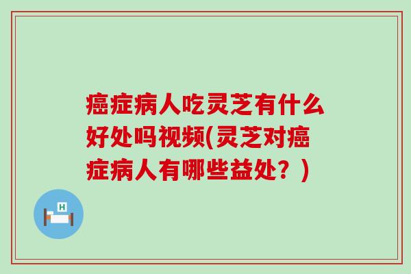 癌症病人吃灵芝有什么好处吗视频(灵芝对癌症病人有哪些益处？)