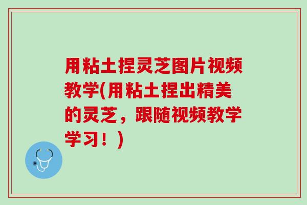 用粘土捏灵芝图片视频教学(用粘土捏出精美的灵芝，跟随视频教学学习！)