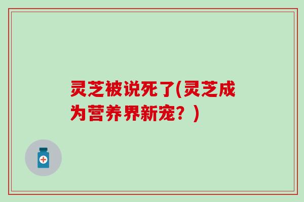 灵芝被说死了(灵芝成为营养界新宠？)