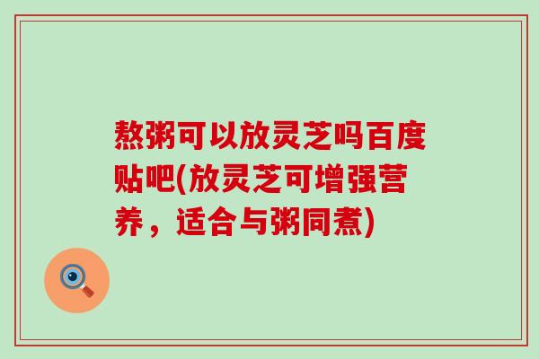 熬粥可以放灵芝吗百度贴吧(放灵芝可增强营养，适合与粥同煮)