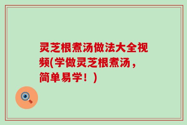 灵芝根煮汤做法大全视频(学做灵芝根煮汤，简单易学！)