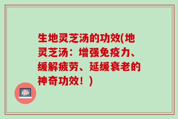 生地灵芝汤的功效(地灵芝汤：增强免疫力、缓解疲劳、延缓衰老的神奇功效！)