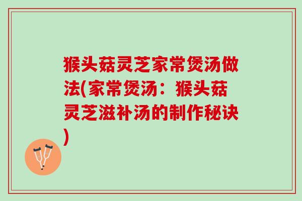 猴头菇灵芝家常煲汤做法(家常煲汤：猴头菇灵芝滋补汤的制作秘诀)