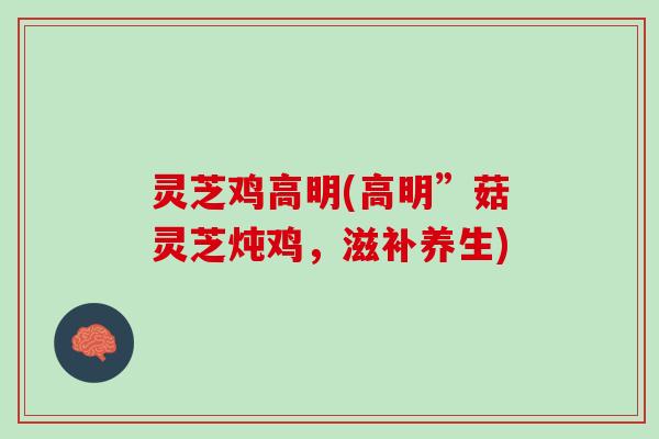 灵芝鸡高明(高明”菇灵芝炖鸡，滋补养生)