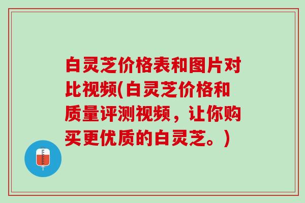 白灵芝价格表和图片对比视频(白灵芝价格和质量评测视频，让你购买更优质的白灵芝。)