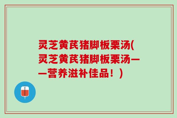 灵芝黄芪猪脚板栗汤(灵芝黄芪猪脚板栗汤——营养滋补佳品！)