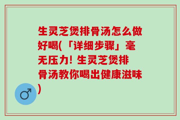 生灵芝煲排骨汤怎么做好喝(「详细步骤」毫无压力! 生灵芝煲排骨汤教你喝出健康滋味)